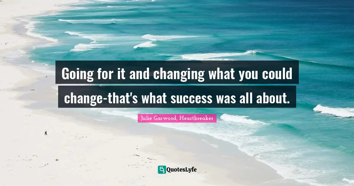 Going for it and changing what you could change-that's what success was all about.
