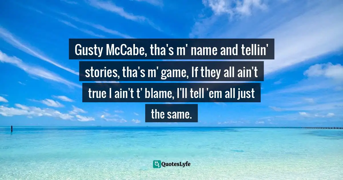 Gusty McCabe, tha's m' name and tellin' stories, tha's m' game, If they all ain't true I ain't t' blame, I'll tell 'em all just the same.