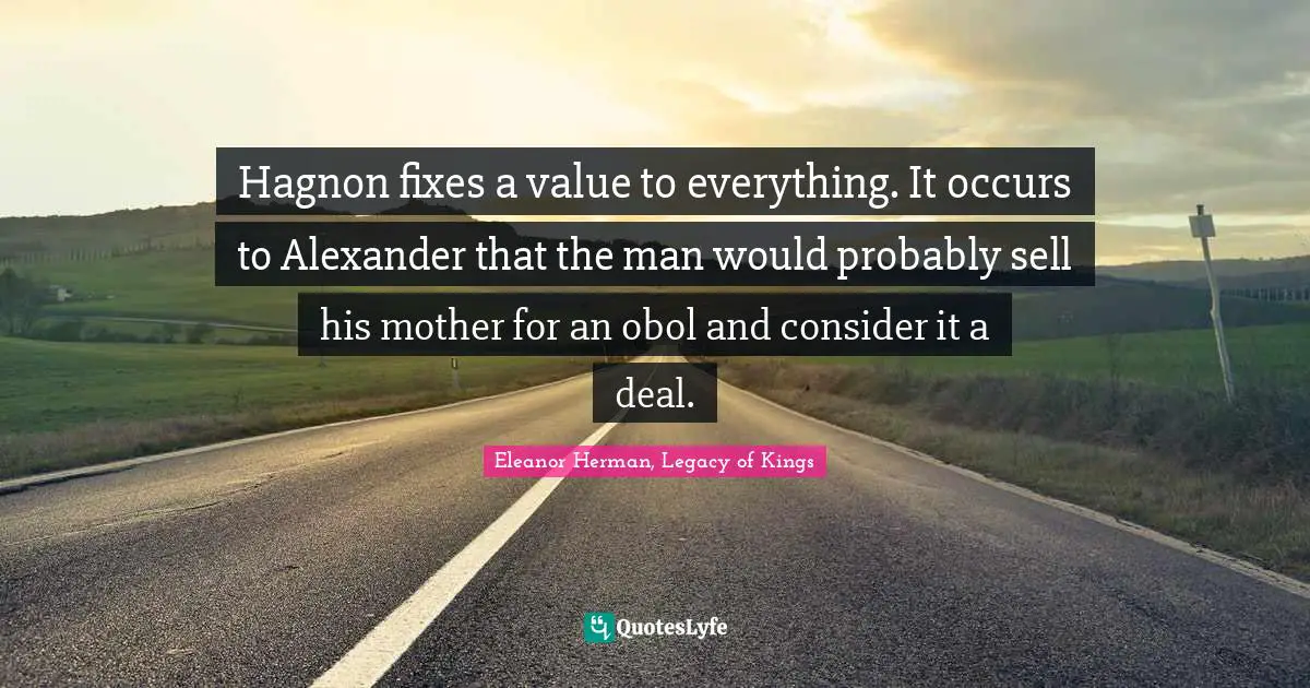 Hagnon fixes a value to everything. It occurs to Alexander that the man would probably sell his mother for an obol and consider it a deal.