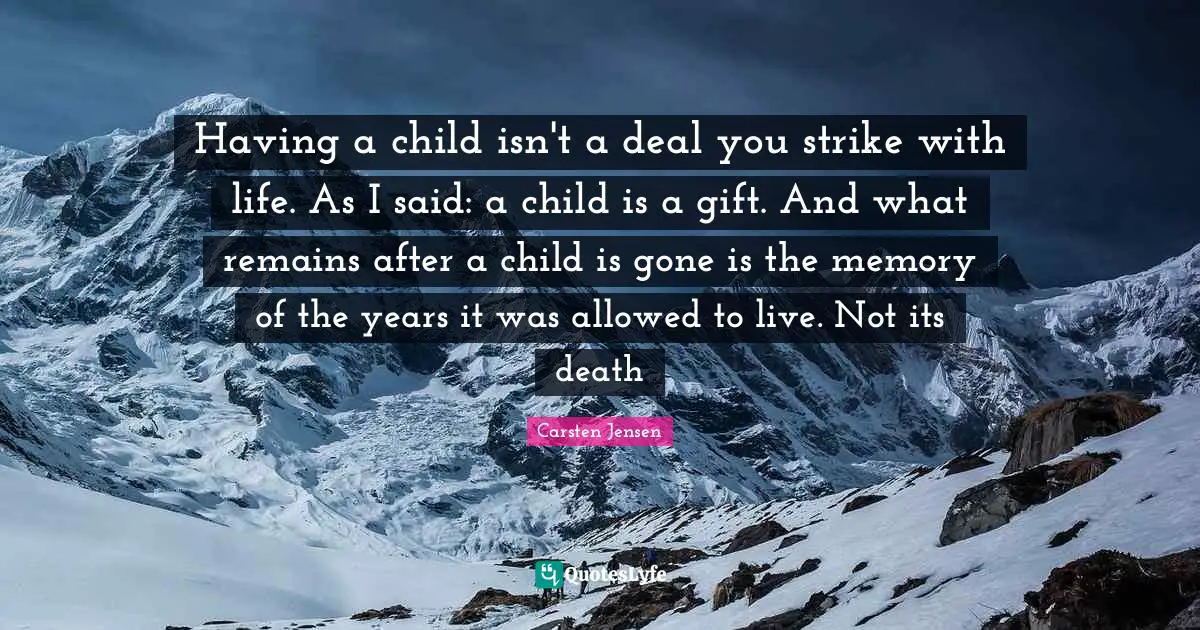 Having a child isn't a deal you strike with life. As I said: a child is a gift. And what remains after a child is gone is the memory of the years it was allowed to live. Not its death