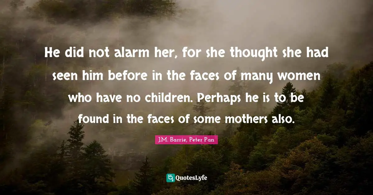 He did not alarm her, for she thought she had seen him before in the faces of many women who have no children. Perhaps he is to be found in the faces of some mothers also.