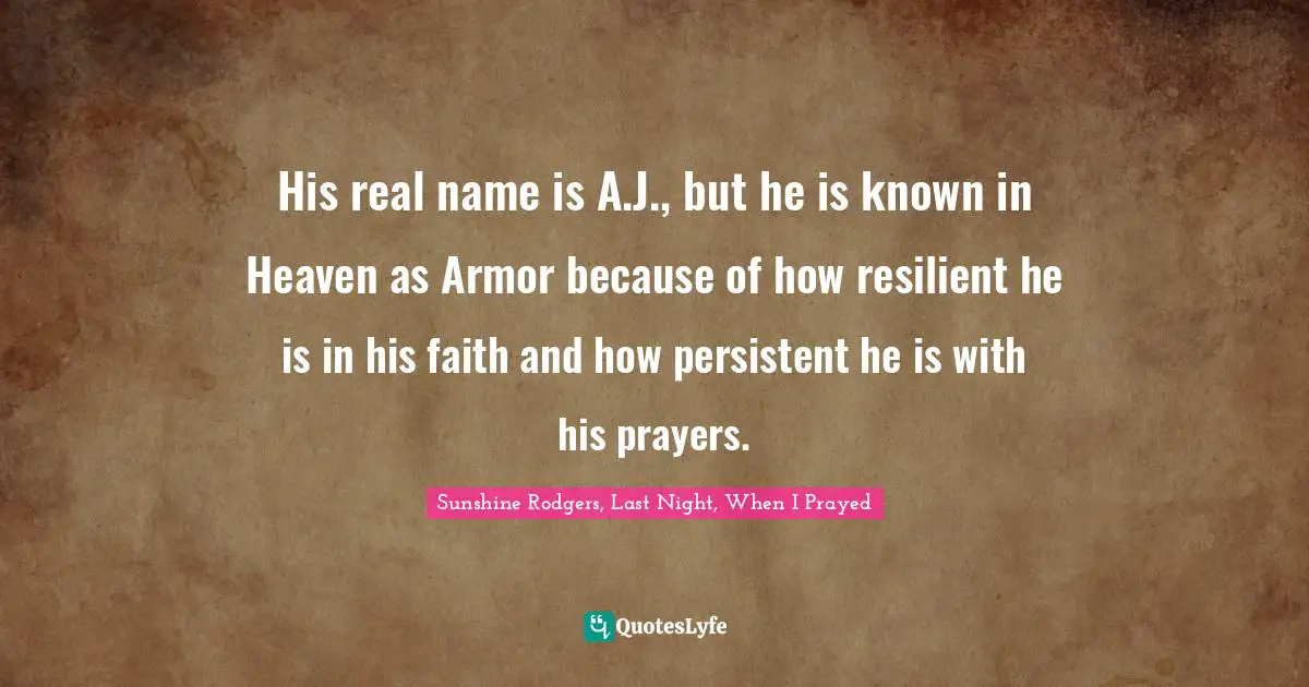 His real name is A.J., but he is known in Heaven as Armor because of how resilient he is in his faith and how persistent he is with his prayers.