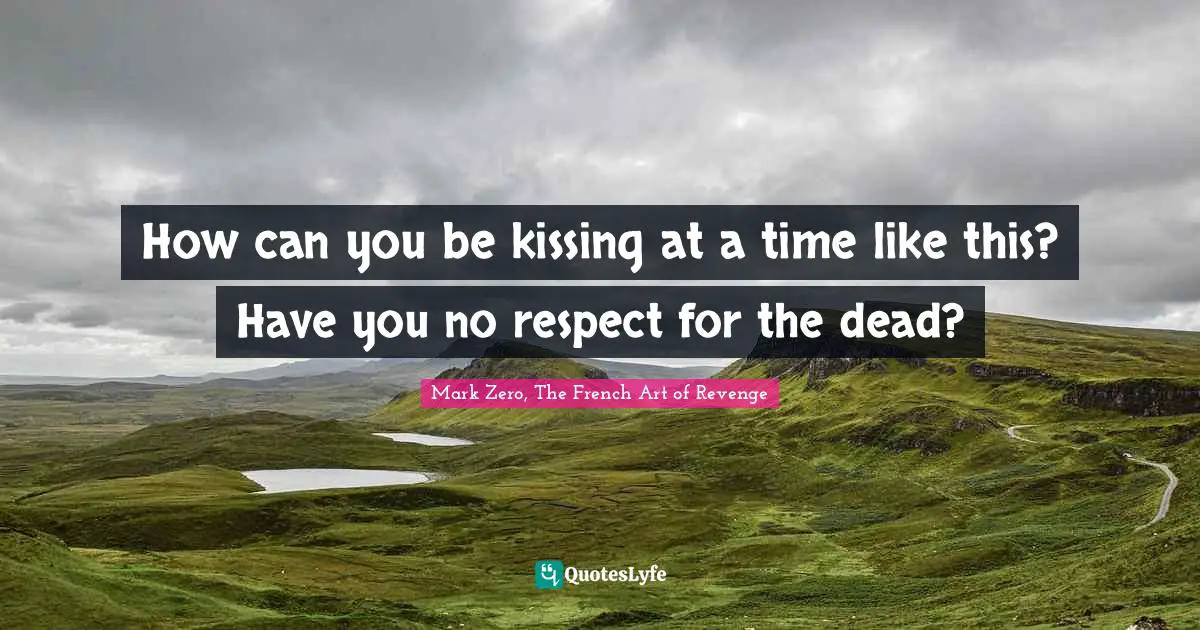 How can you be kissing at a time like this? Have you no respect for the dead?
