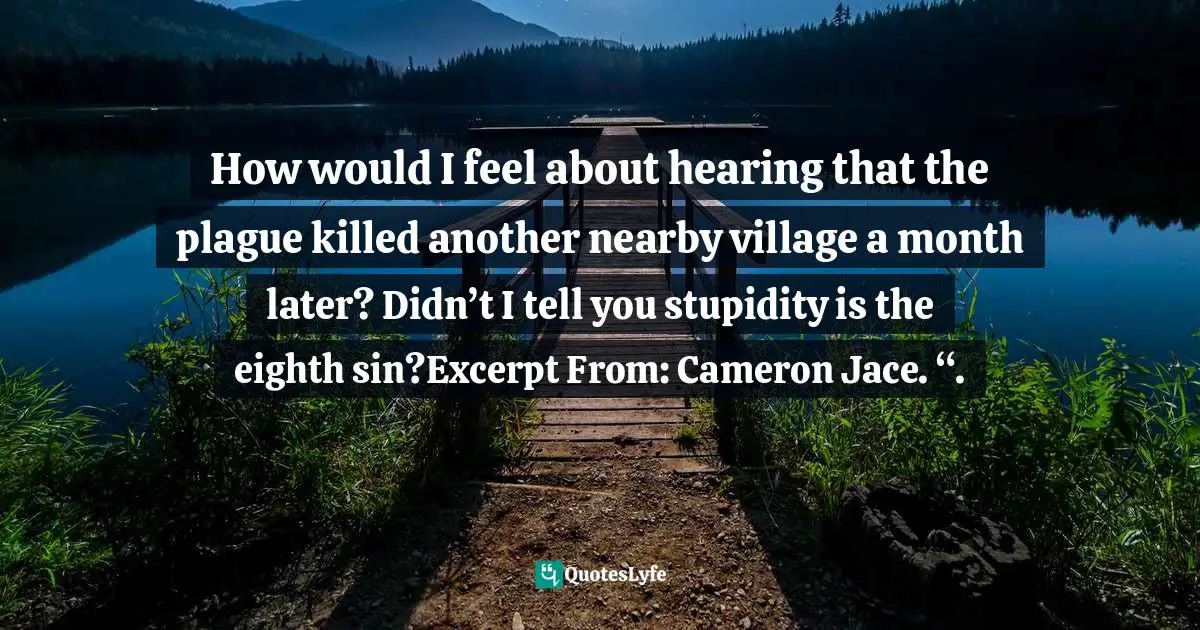 How would I feel about hearing that the plague killed another nearby village a month later? Didn’t I tell you stupidity is the eighth sin?Excerpt From: Cameron Jace. “.