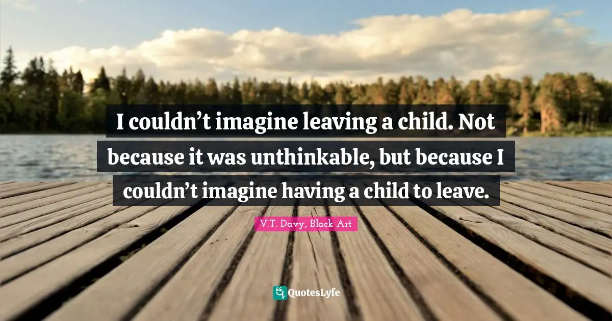 I couldn’t imagine leaving a child. Not because it was unthinkable, but because I couldn’t imagine having a child to leave.