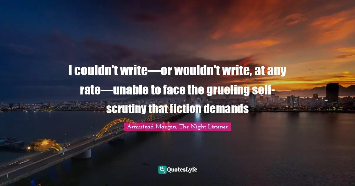 I couldn't write—or wouldn't write, at any rate—unable to face the grueling self-scrutiny that fiction demands