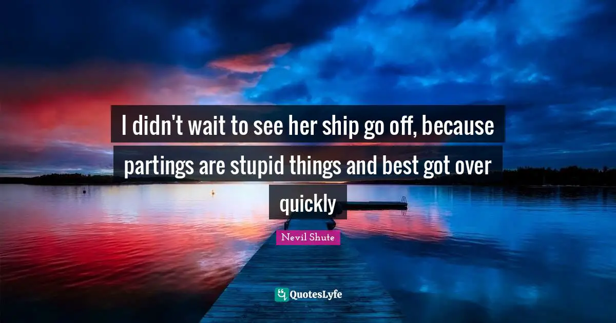 I didn't wait to see her ship go off, because partings are stupid things and best got over quickly