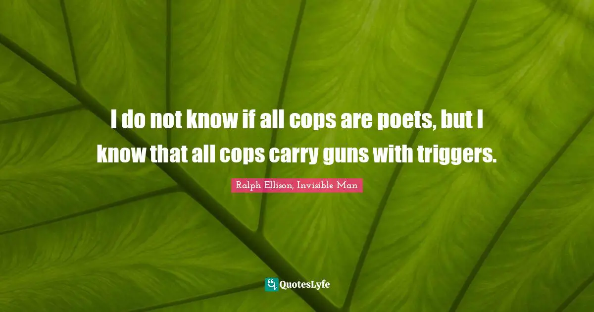 Ralph Ellison, Invisible Man Quotes: "I do not know if all cops are poets, but I know that all cops carry guns with triggers."