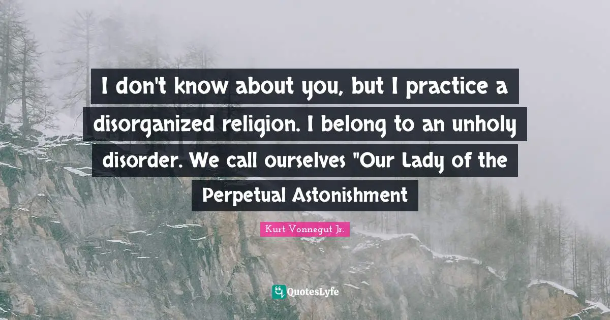I don't know about you, but I practice a disorganized religion. I belong to an unholy disorder. We call ourselves "Our Lady of the Perpetual Astonishment