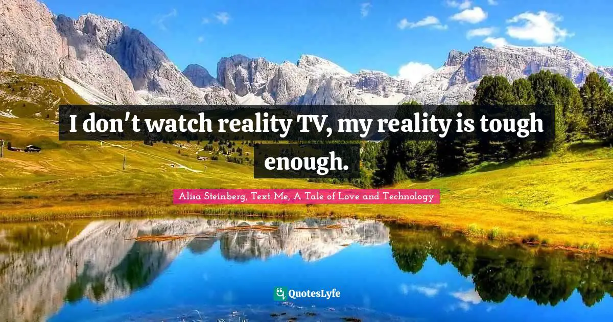 I don't watch reality TV, my reality is tough enough.