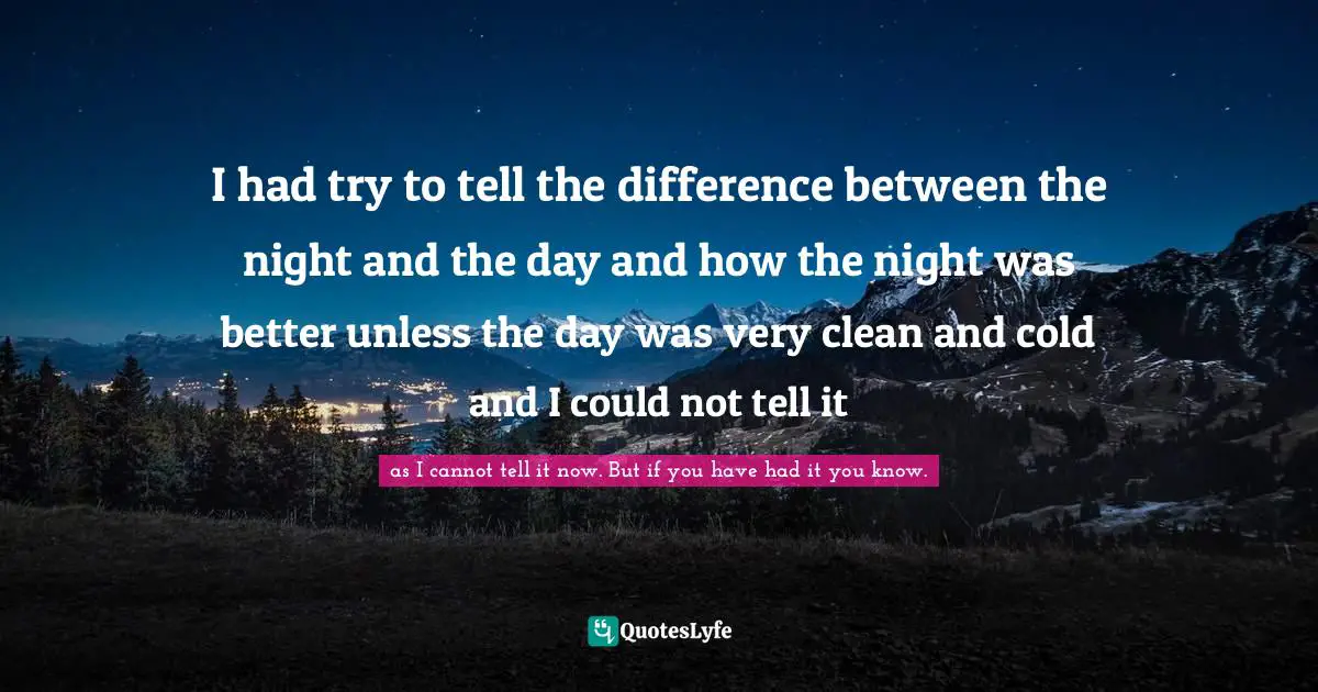 I had try to tell the difference between the night and the day and how the night was better unless the day was very clean and cold and I could not tell it
