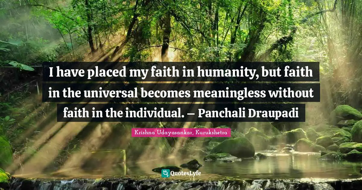 I have placed my faith in humanity, but faith in the universal becomes meaningless without faith in the individual. – Panchali Draupadi