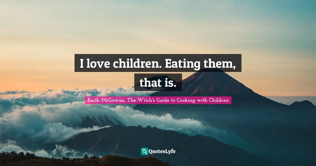 I love children. Eating them, that is.