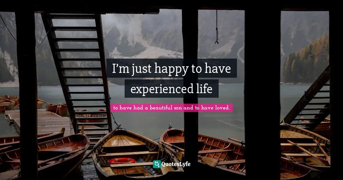 I’m just happy to have experienced life