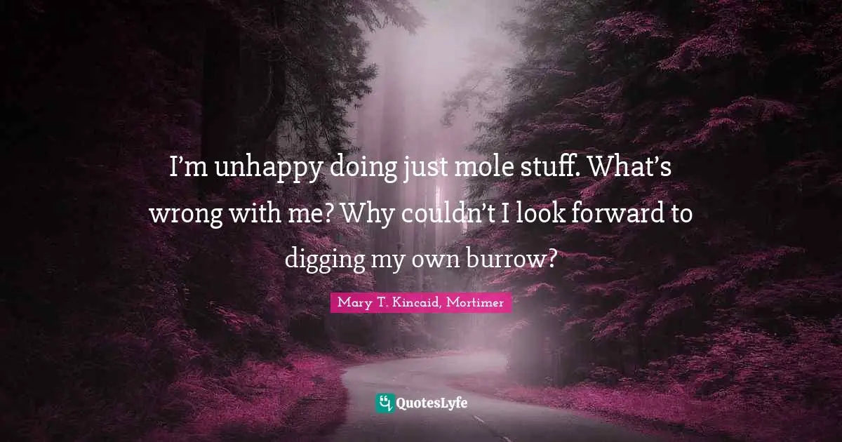 I’m unhappy doing just mole stuff. What’s wrong with me? Why couldn’t I look forward to digging my own burrow?