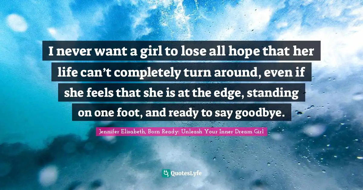 Personal Purpose Quotes: "I never want a girl to lose all hope that her life can’t completely turn around, even if she feels that she is at the edge, standing on one foot, and ready to say goodbye."