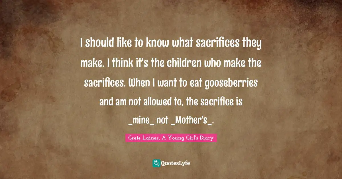 I should like to know what sacrifices they make. I think it's the children who make the sacrifices. When I want to eat gooseberries and am not allowed to, the sacrifice is _mine_ not _Mother's_.