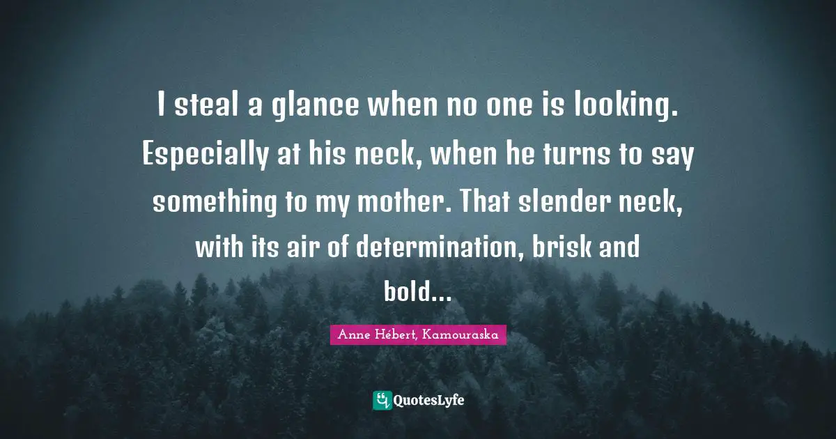 I steal a glance when no one is looking. Especially at his neck, when he turns to say something to my mother. That slender neck, with its air of determination, brisk and bold…