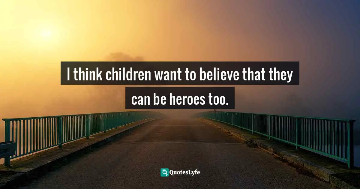 I think children want to believe that they can be heroes too.