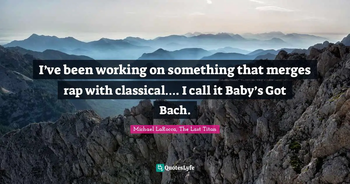 I’ve been working on something that merges rap with classical…. I call it Baby’s Got Bach.