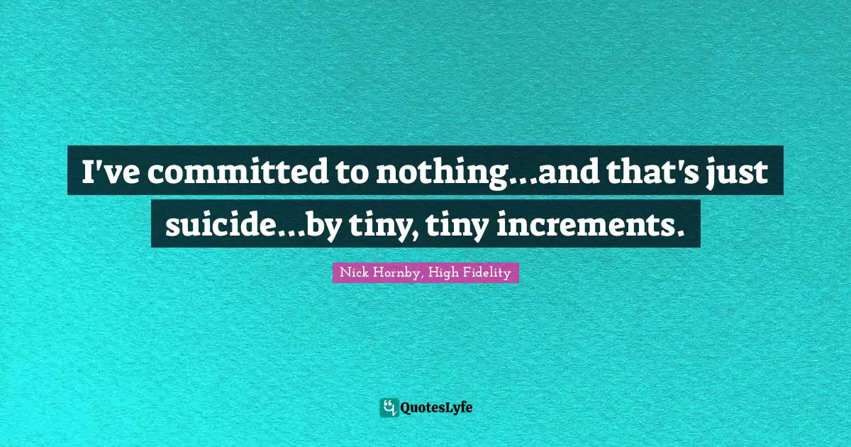 I've committed to nothing...and that's just suicide...by tiny, tiny increments.