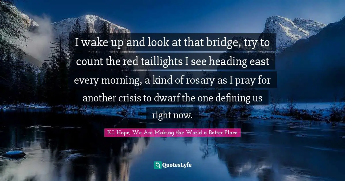 I wake up and look at that bridge, try to count the red taillights I see heading east every morning, a kind of rosary as I pray for another crisis to dwarf the one defining us right now.