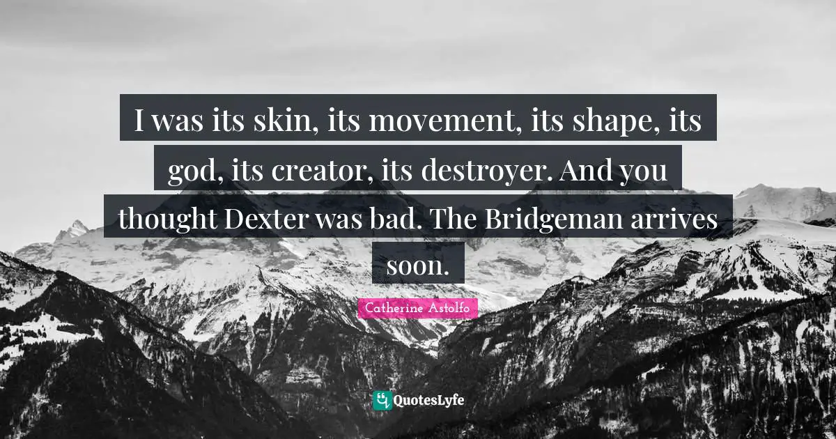 I was its skin, its movement, its shape, its god, its creator, its destroyer. And you thought Dexter was bad. The Bridgeman arrives soon.