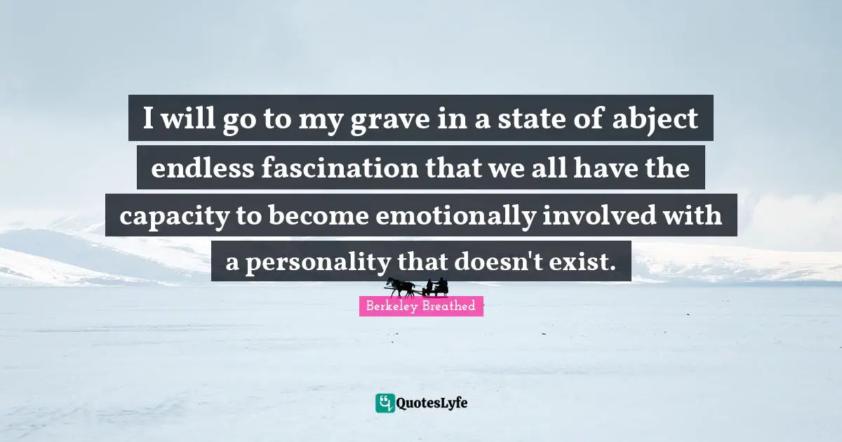 Characters Quotes: "I will go to my grave in a state of abject endless fascination that we all have the capacity to become emotionally involved with a personality that doesn't exist."