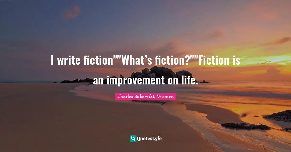 I write fiction""What’s fiction?""Fiction is an improvement on life.