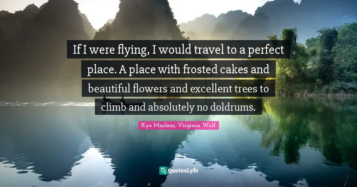Kyo Quotes: "If I were flying, I would travel to a perfect place. A place with frosted cakes and beautiful flowers and excellent trees to climb and absolutely no doldrums."