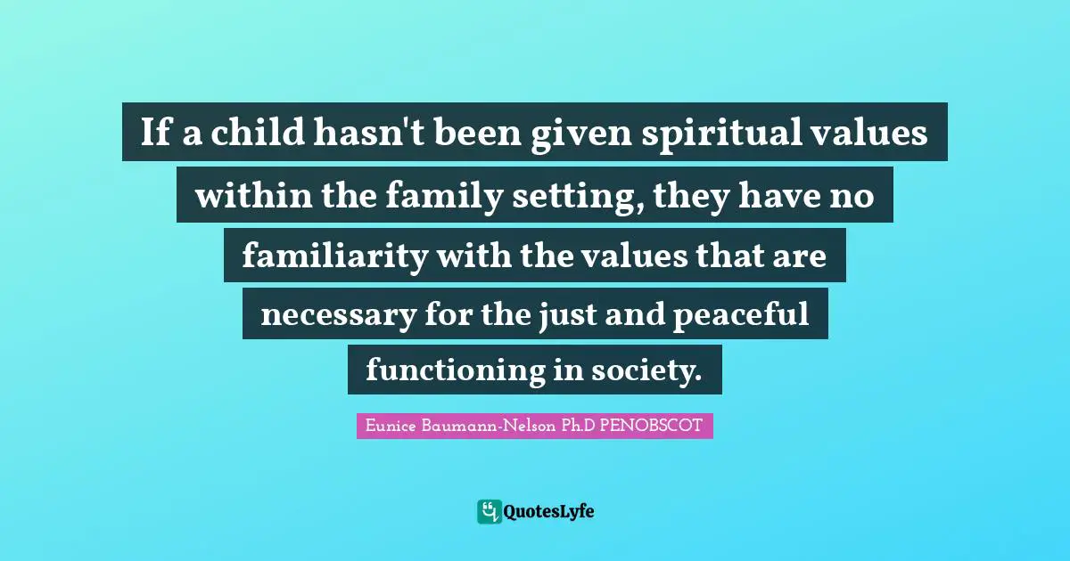 If a child hasn't been given spiritual values within the family setting, they have no familiarity with the values that are necessary for the just and peaceful functioning in society.