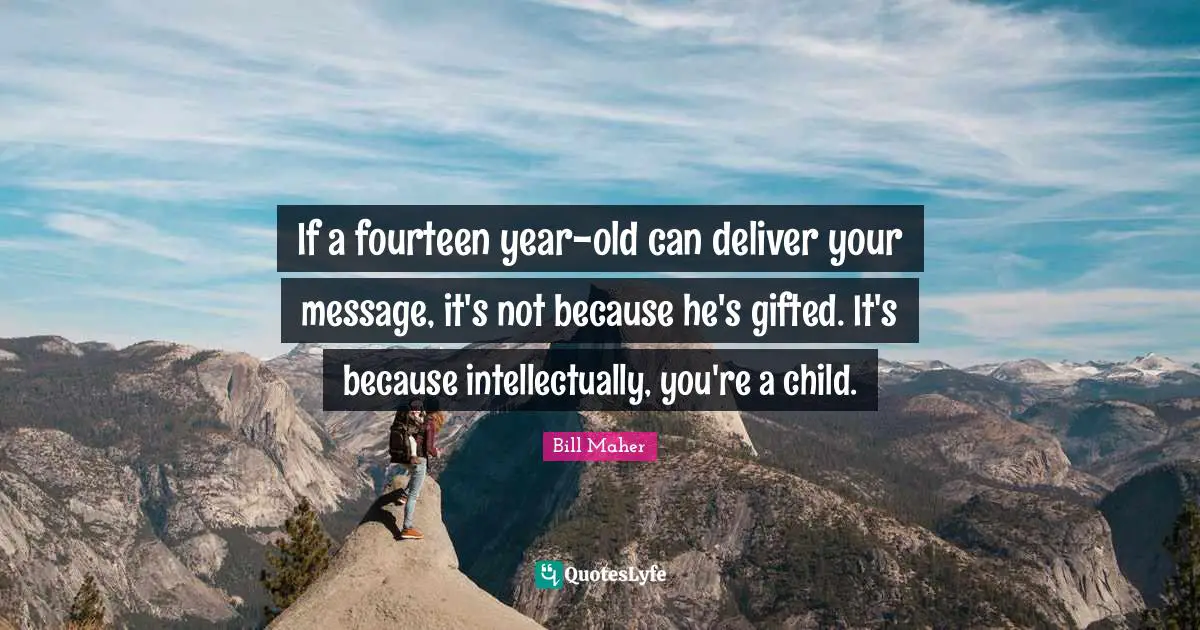 If a fourteen year-old can deliver your message, it's not because he's gifted. It's because intellectually, you're a child.
