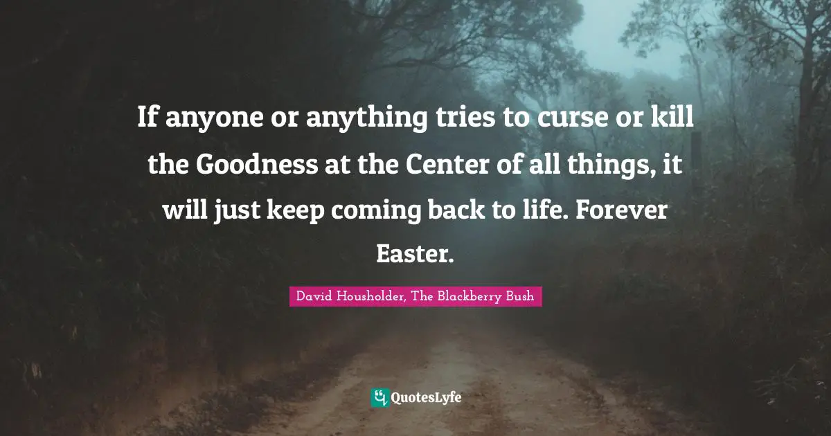 If anyone or anything tries to curse or kill the Goodness at the Center of all things, it will just keep coming back to life. Forever Easter.