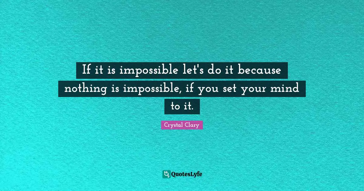 If it is impossible let's do it because nothing is impossible, if you set your mind to it.