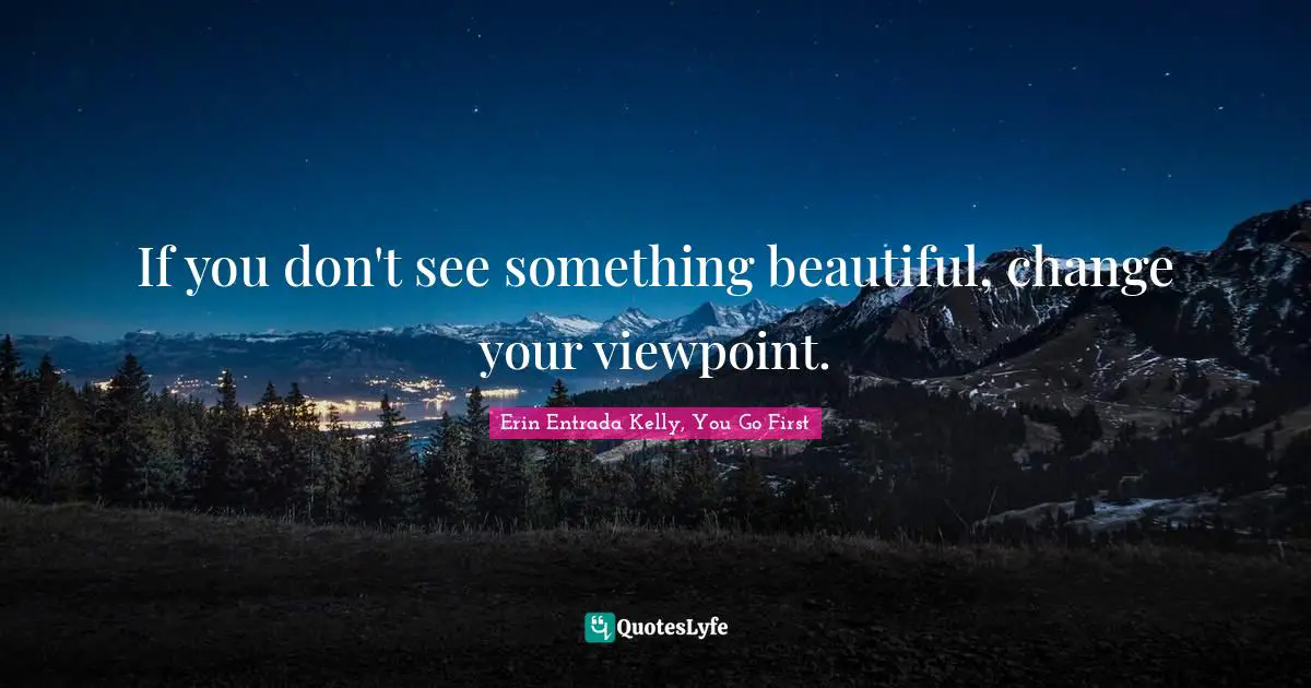 If you don't see something beautiful, change your viewpoint.
