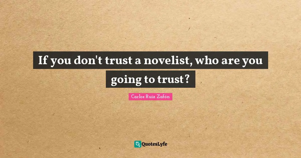 If you don't trust a novelist, who are you going to trust?
