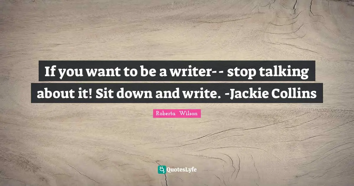 If you want to be a writer-- stop talking about it! Sit down and write. -Jackie Collins