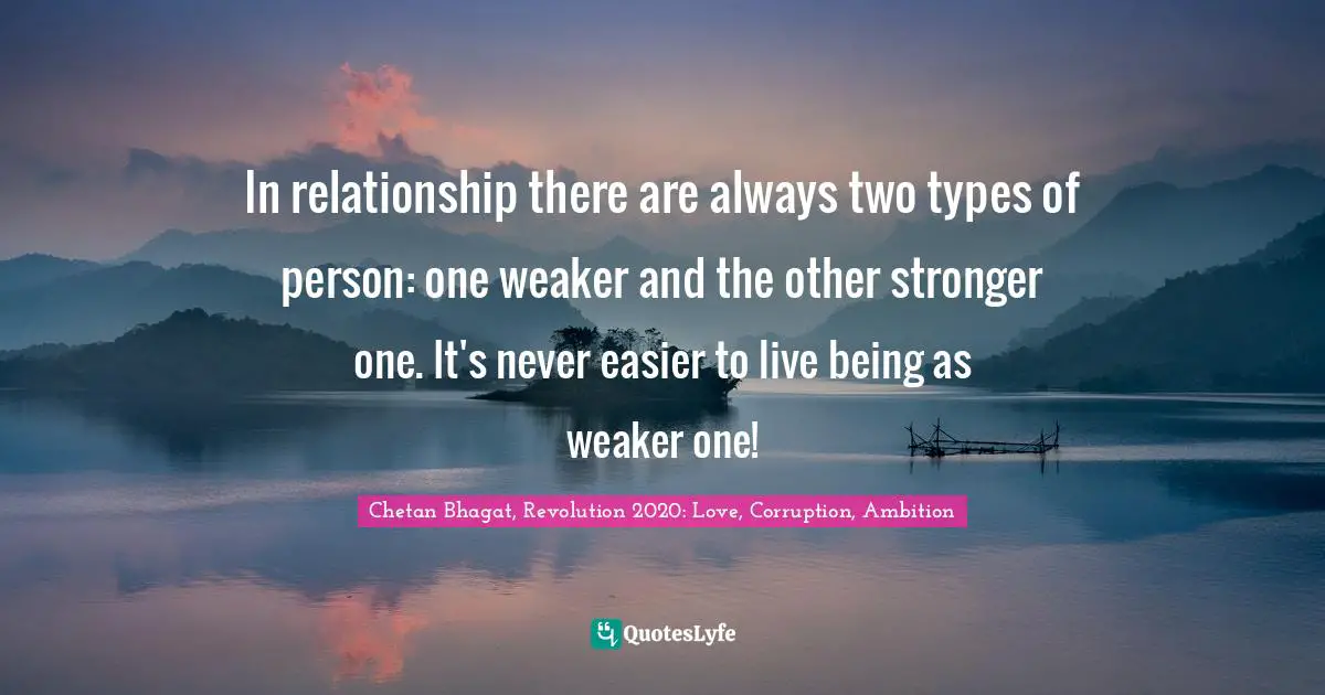 Chetan Bhagat Quotes: "In relationship there are always two types of person: one weaker and the other stronger one. It's never easier to live being as weaker one!"