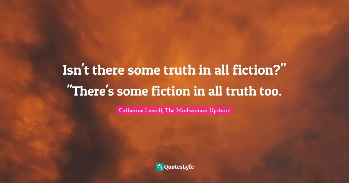 Isn't there some truth in all fiction?" "There's some fiction in all truth too.