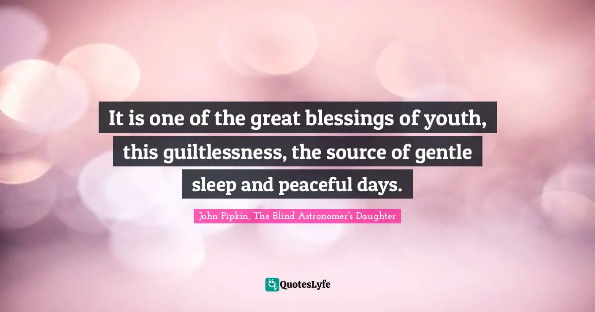 It is one of the great blessings of youth, this guiltlessness, the source of gentle sleep and peaceful days.