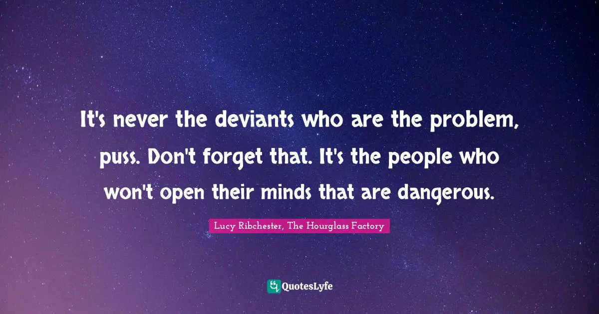 It's never the deviants who are the problem, puss. Don't forget that. It's the people who won't open their minds that are dangerous.