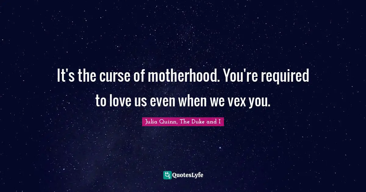 It's the curse of motherhood. You're required to love us even when we vex you.