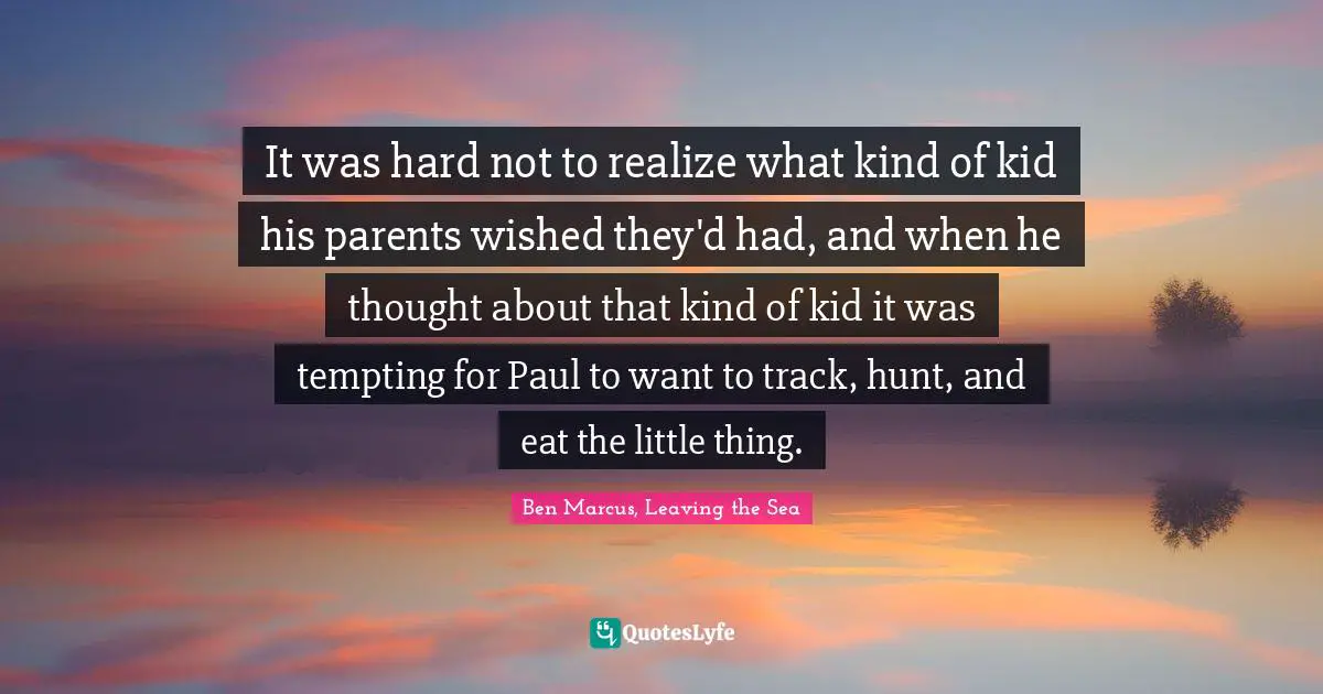 Ben Marcus Quotes: "It was hard not to realize what kind of kid his parents wished they'd had, and when he thought about that kind of kid it was tempting for Paul to want to track, hunt, and eat the little thing."