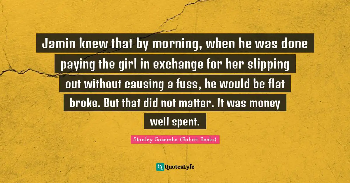 Jamin knew that by morning, when he was done paying the girl in exchange for her slipping out without causing a fuss, he would be flat broke. But that did not matter. It was money well spent.