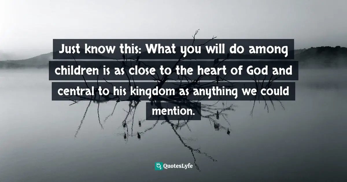 Mission Quotes: "Just know this: What you will do among children is as close to the heart of God and central to his kingdom as anything we could mention."