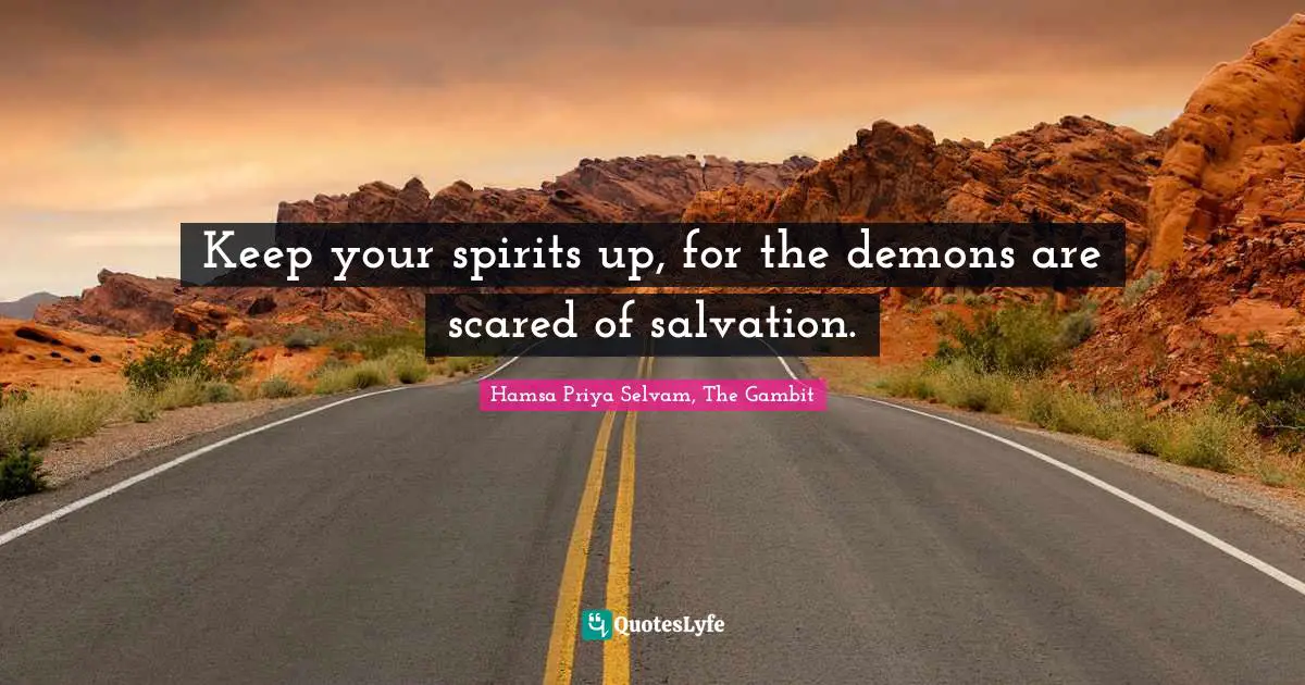 Keep your spirits up, for the demons are scared of salvation.