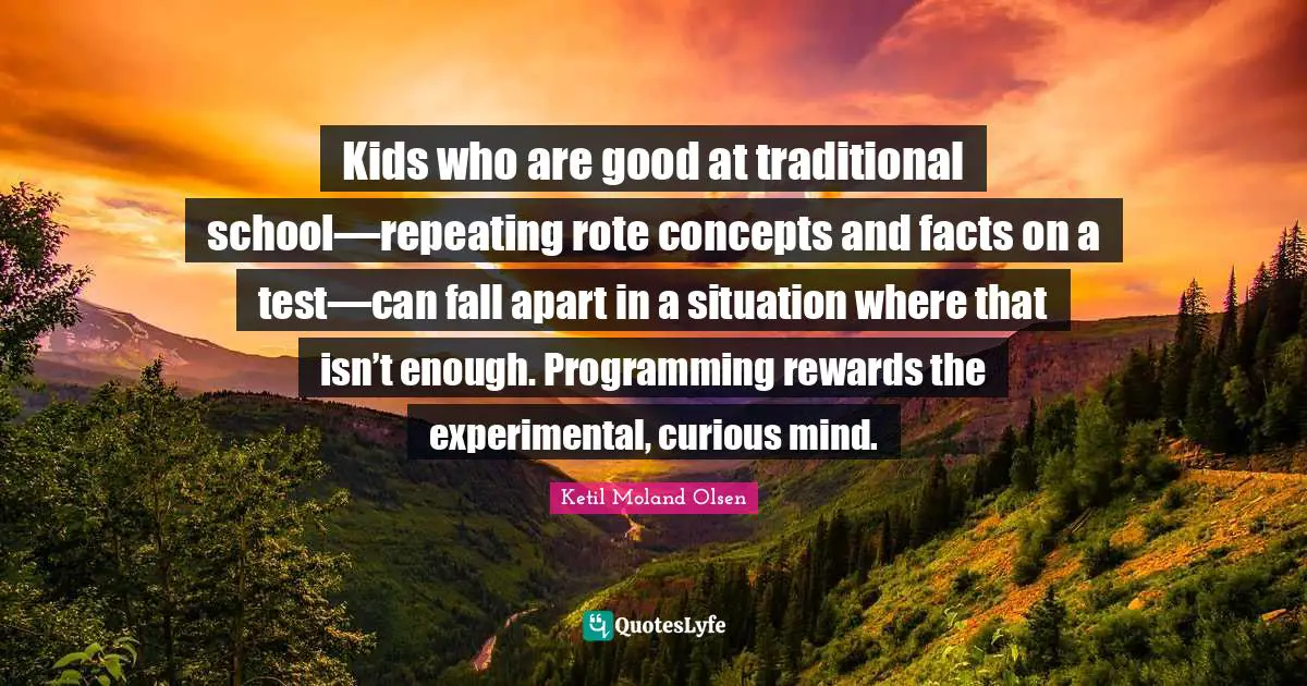 Kids who are good at traditional school—repeating rote concepts and facts on a test—can fall apart in a situation where that isn’t enough. Programming rewards the experimental, curious mind.