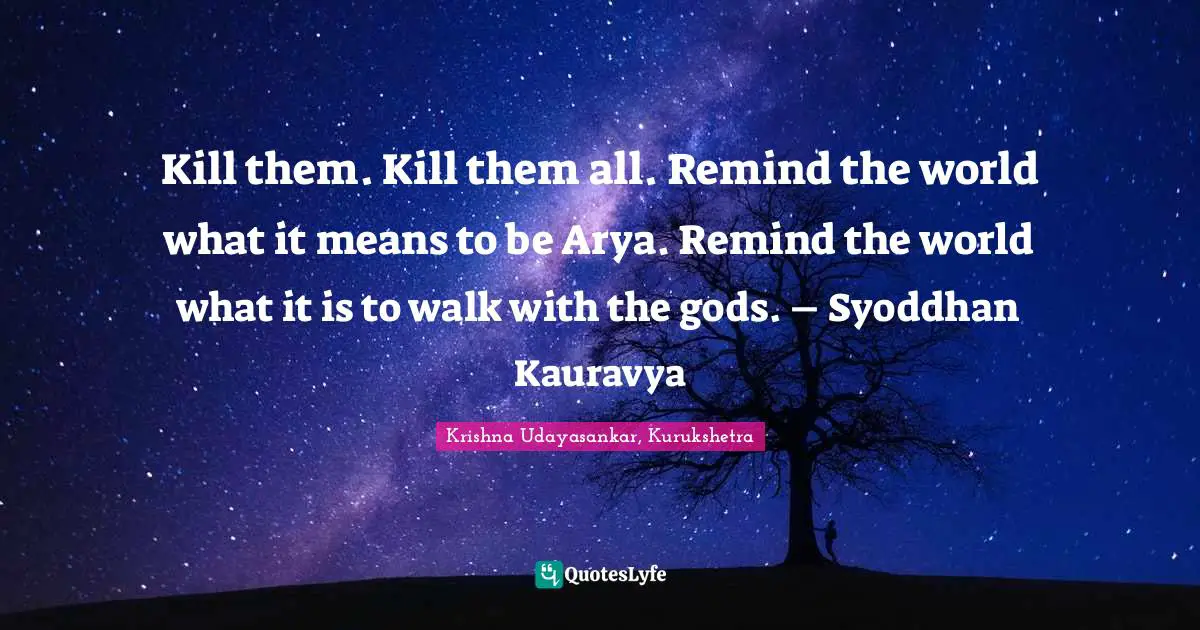 Kill them. Kill them all. Remind the world what it means to be Arya. Remind the world what it is to walk with the gods. – Syoddhan Kauravya