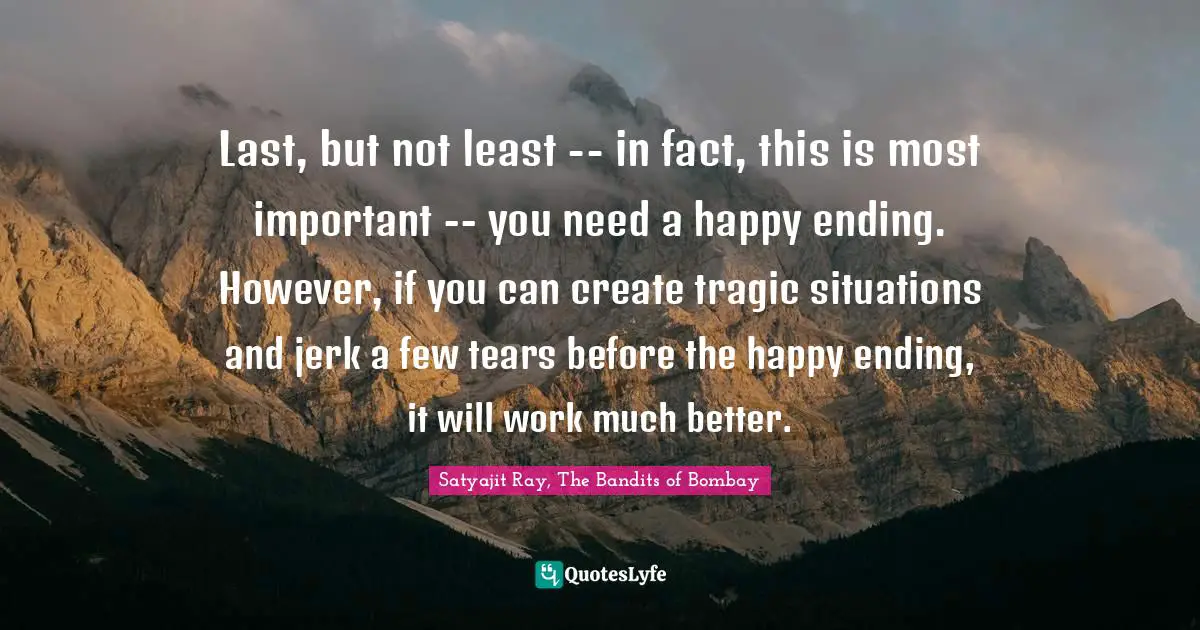 Last, but not least -- in fact, this is most important -- you need a happy ending. However, if you can create tragic situations and jerk a few tears before the happy ending, it will work much better.