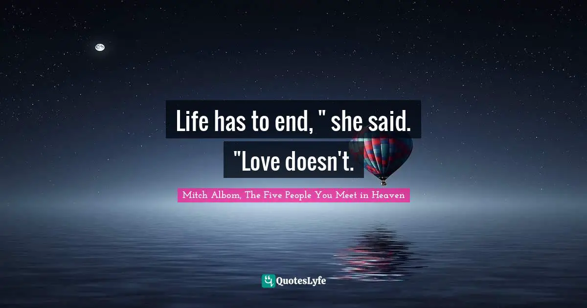 Life has to end, " she said. "Love doesn't.